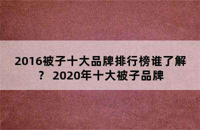 2016被子十大品牌排行榜谁了解？ 2020年十大被子品牌